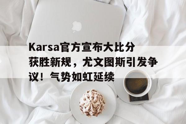 Karsa官方宣布大比分获胜新规，尤文图斯引发争议！气势如虹延续